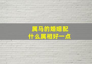 属马的婚姻配什么属相好一点