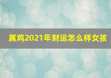 属鸡2021年财运怎么样女孩