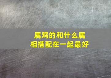 属鸡的和什么属相搭配在一起最好