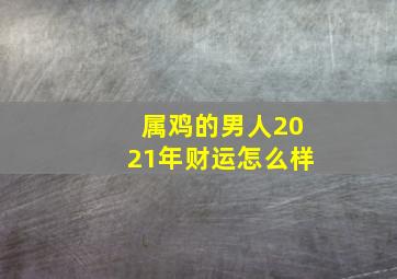 属鸡的男人2021年财运怎么样