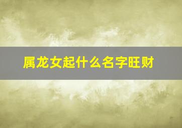 属龙女起什么名字旺财