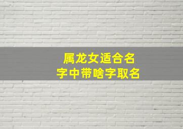 属龙女适合名字中带啥字取名