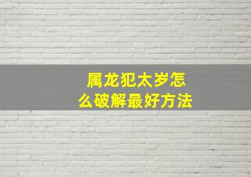 属龙犯太岁怎么破解最好方法