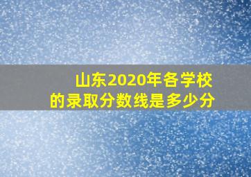 山东2020年各学校的录取分数线是多少分