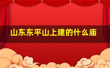 山东东平山上建的什么庙