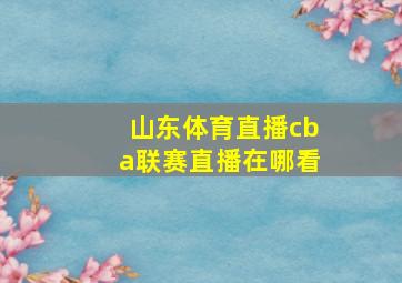 山东体育直播cba联赛直播在哪看