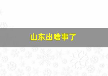 山东出啥事了