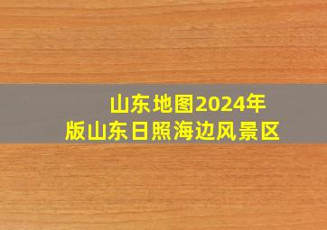 山东地图2024年版山东日照海边风景区