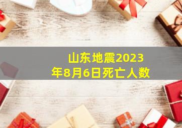 山东地震2023年8月6日死亡人数