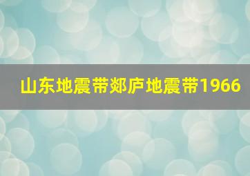 山东地震带郯庐地震带1966