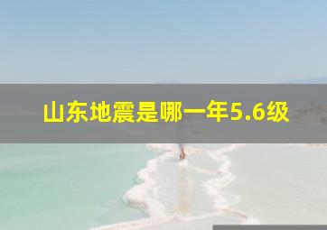 山东地震是哪一年5.6级