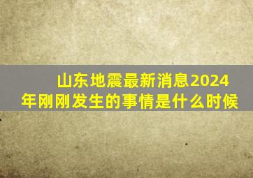 山东地震最新消息2024年刚刚发生的事情是什么时候