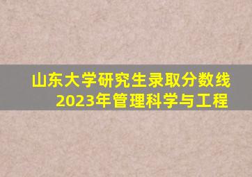 山东大学研究生录取分数线2023年管理科学与工程