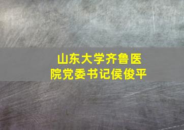 山东大学齐鲁医院党委书记侯俊平