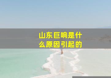 山东巨响是什么原因引起的