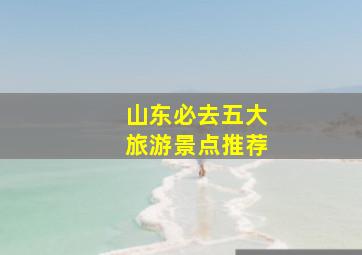 山东必去五大旅游景点推荐