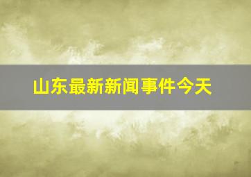 山东最新新闻事件今天