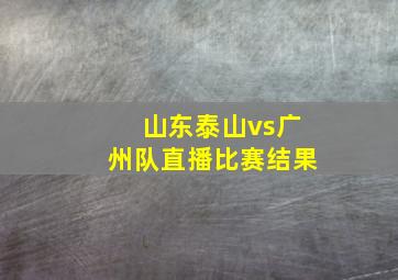 山东泰山vs广州队直播比赛结果