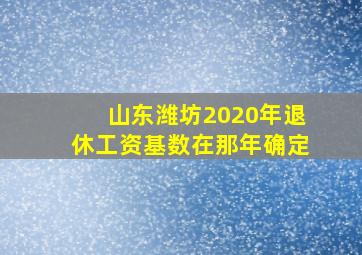 山东潍坊2020年退休工资基数在那年确定