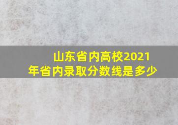 山东省内高校2021年省内录取分数线是多少