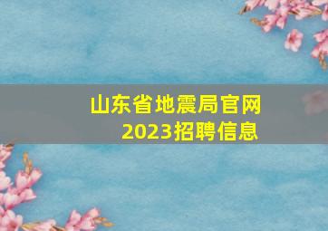 山东省地震局官网2023招聘信息