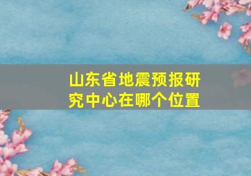 山东省地震预报研究中心在哪个位置