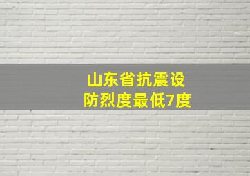 山东省抗震设防烈度最低7度