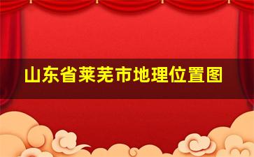 山东省莱芜市地理位置图