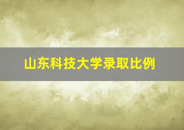 山东科技大学录取比例