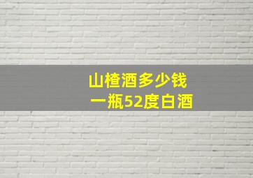 山楂酒多少钱一瓶52度白酒