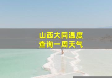 山西大同温度查询一周天气