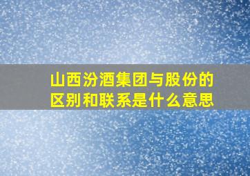 山西汾酒集团与股份的区别和联系是什么意思