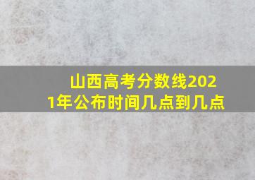 山西高考分数线2021年公布时间几点到几点