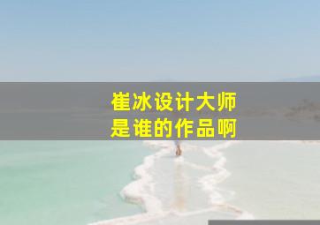 崔冰设计大师是谁的作品啊