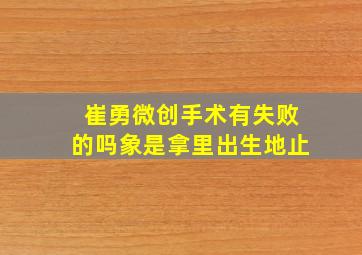 崔勇微创手术有失败的吗象是拿里出生地止