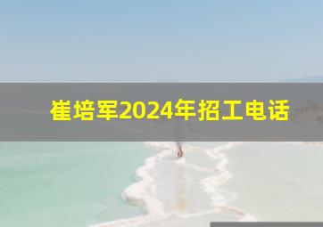 崔培军2024年招工电话