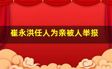 崔永洪任人为亲被人举报