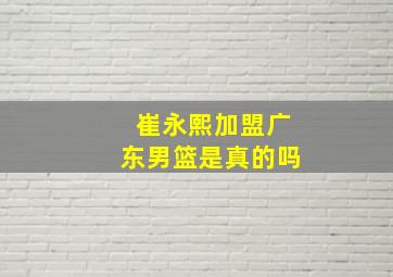 崔永熙加盟广东男篮是真的吗