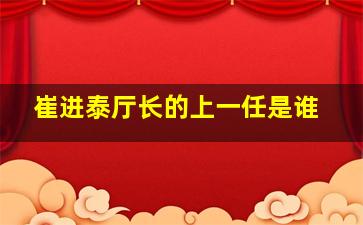 崔进泰厅长的上一任是谁