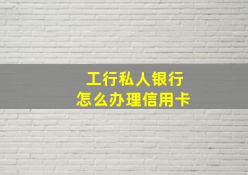 工行私人银行怎么办理信用卡