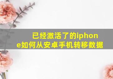 已经激活了的iphone如何从安卓手机转移数据