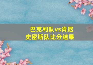 巴克利队vs肯尼史密斯队比分结果