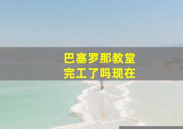 巴塞罗那教堂完工了吗现在