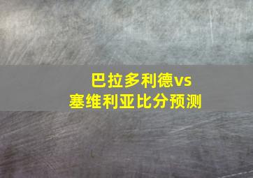 巴拉多利德vs塞维利亚比分预测