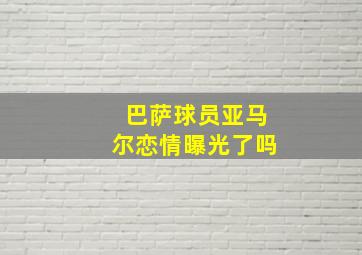 巴萨球员亚马尔恋情曝光了吗