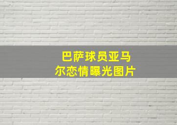 巴萨球员亚马尔恋情曝光图片