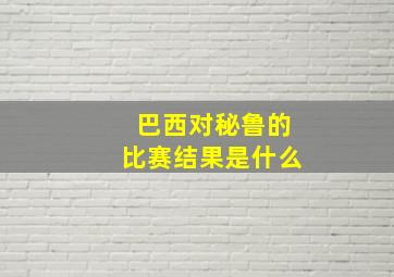 巴西对秘鲁的比赛结果是什么