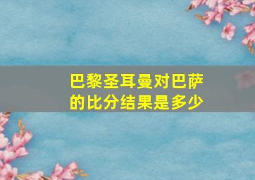 巴黎圣耳曼对巴萨的比分结果是多少