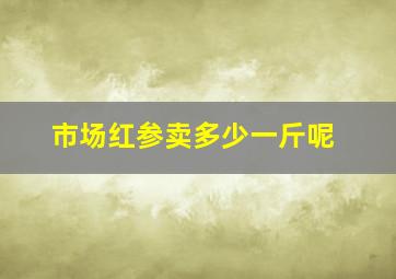 市场红参卖多少一斤呢