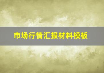 市场行情汇报材料模板